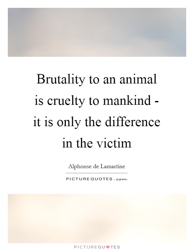 Brutality to an animal is cruelty to mankind - it is only the difference in the victim Picture Quote #1