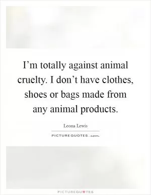 I’m totally against animal cruelty. I don’t have clothes, shoes or bags made from any animal products Picture Quote #1