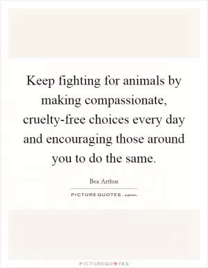 Keep fighting for animals by making compassionate, cruelty-free choices every day and encouraging those around you to do the same Picture Quote #1