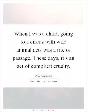 When I was a child, going to a circus with wild animal acts was a rite of passage. These days, it’s an act of complicit cruelty Picture Quote #1