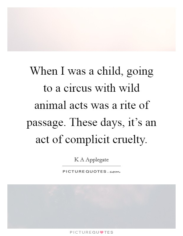 When I was a child, going to a circus with wild animal acts was a rite of passage. These days, it's an act of complicit cruelty. Picture Quote #1