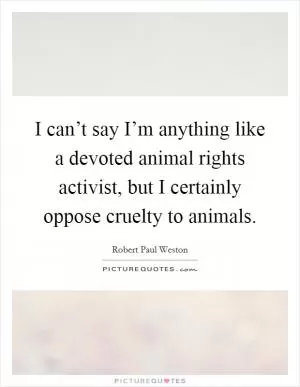 I can’t say I’m anything like a devoted animal rights activist, but I certainly oppose cruelty to animals Picture Quote #1