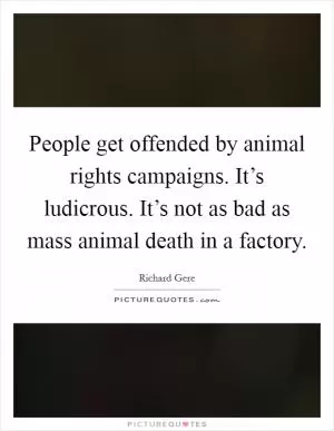 People get offended by animal rights campaigns. It’s ludicrous. It’s not as bad as mass animal death in a factory Picture Quote #1