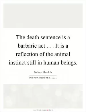 The death sentence is a barbaric act . . . It is a reflection of the animal instinct still in human beings Picture Quote #1