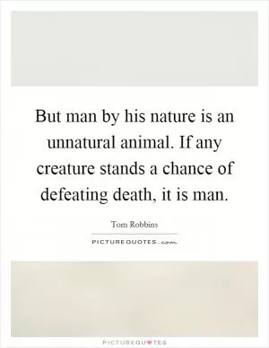 But man by his nature is an unnatural animal. If any creature stands a chance of defeating death, it is man Picture Quote #1