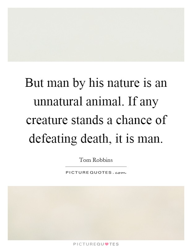 But man by his nature is an unnatural animal. If any creature stands a chance of defeating death, it is man. Picture Quote #1