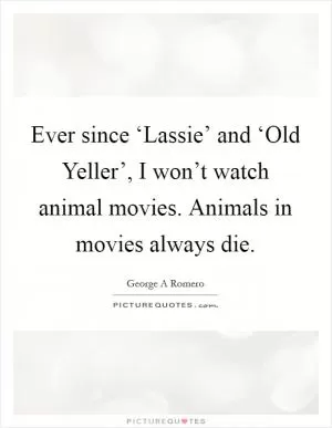 Ever since ‘Lassie’ and ‘Old Yeller’, I won’t watch animal movies. Animals in movies always die Picture Quote #1