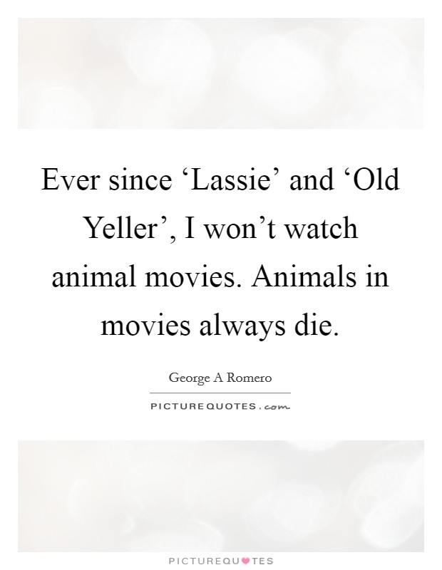 Ever since ‘Lassie' and ‘Old Yeller', I won't watch animal movies. Animals in movies always die. Picture Quote #1