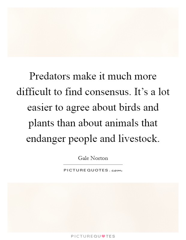 Predators make it much more difficult to find consensus. It's a lot easier to agree about birds and plants than about animals that endanger people and livestock. Picture Quote #1