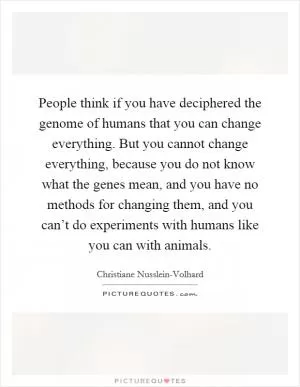 People think if you have deciphered the genome of humans that you can change everything. But you cannot change everything, because you do not know what the genes mean, and you have no methods for changing them, and you can’t do experiments with humans like you can with animals Picture Quote #1