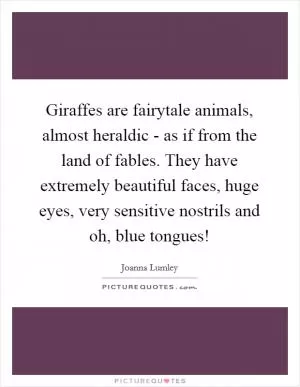Giraffes are fairytale animals, almost heraldic - as if from the land of fables. They have extremely beautiful faces, huge eyes, very sensitive nostrils and oh, blue tongues! Picture Quote #1