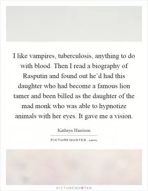I like vampires, tuberculosis, anything to do with blood. Then I read a biography of Rasputin and found out he’d had this daughter who had become a famous lion tamer and been billed as the daughter of the mad monk who was able to hypnotize animals with her eyes. It gave me a vision Picture Quote #1