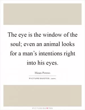 The eye is the window of the soul; even an animal looks for a man’s intentions right into his eyes Picture Quote #1
