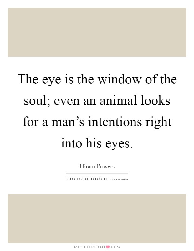 The eye is the window of the soul; even an animal looks for a man's intentions right into his eyes. Picture Quote #1