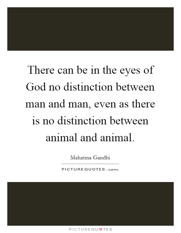There can be in the eyes of God no distinction between man and man, even as there is no distinction between animal and animal. Picture Quote #1