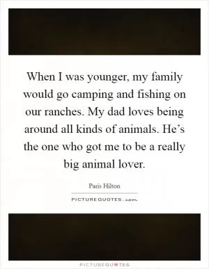 When I was younger, my family would go camping and fishing on our ranches. My dad loves being around all kinds of animals. He’s the one who got me to be a really big animal lover Picture Quote #1