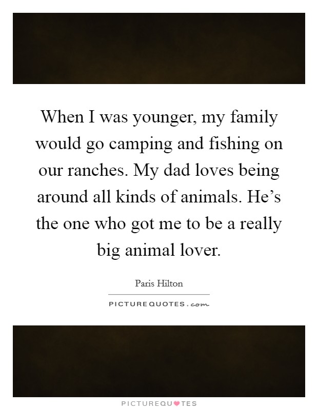 When I was younger, my family would go camping and fishing on our ranches. My dad loves being around all kinds of animals. He's the one who got me to be a really big animal lover. Picture Quote #1