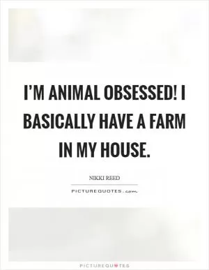 I’m animal obsessed! I basically have a farm in my house Picture Quote #1