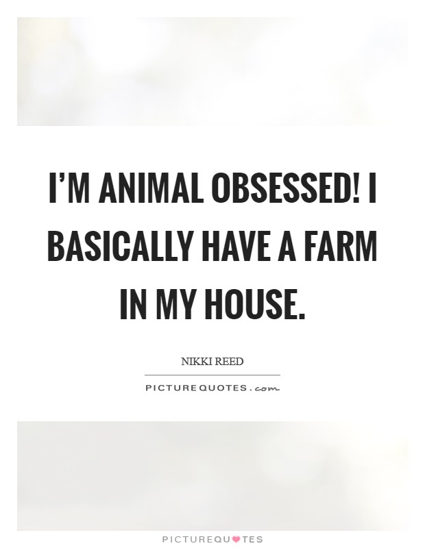 I'm animal obsessed! I basically have a farm in my house. Picture Quote #1