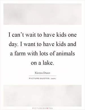 I can’t wait to have kids one day. I want to have kids and a farm with lots of animals on a lake Picture Quote #1