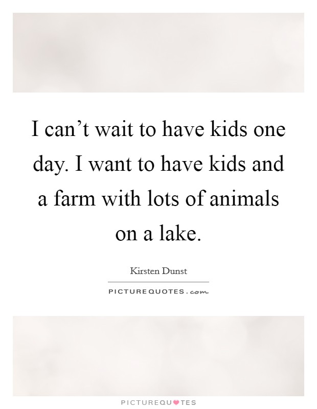 I can't wait to have kids one day. I want to have kids and a farm with lots of animals on a lake. Picture Quote #1