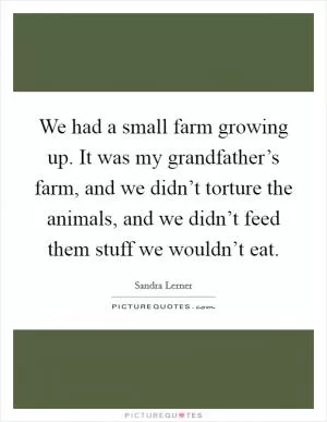 We had a small farm growing up. It was my grandfather’s farm, and we didn’t torture the animals, and we didn’t feed them stuff we wouldn’t eat Picture Quote #1