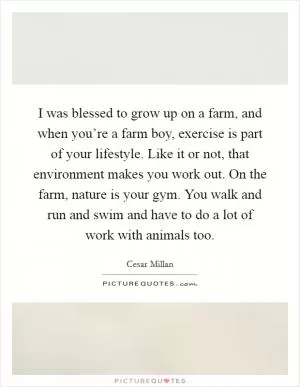 I was blessed to grow up on a farm, and when you’re a farm boy, exercise is part of your lifestyle. Like it or not, that environment makes you work out. On the farm, nature is your gym. You walk and run and swim and have to do a lot of work with animals too Picture Quote #1