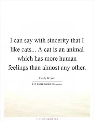 I can say with sincerity that I like cats... A cat is an animal which has more human feelings than almost any other Picture Quote #1