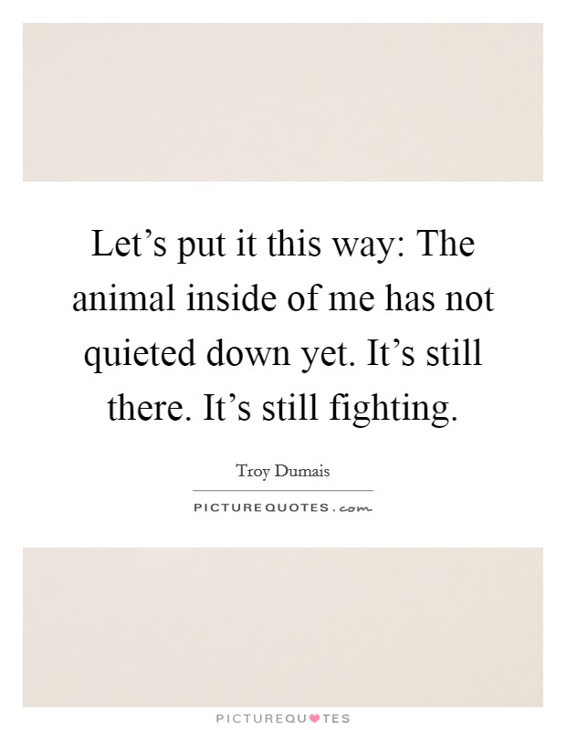 Let's put it this way: The animal inside of me has not quieted down yet. It's still there. It's still fighting. Picture Quote #1