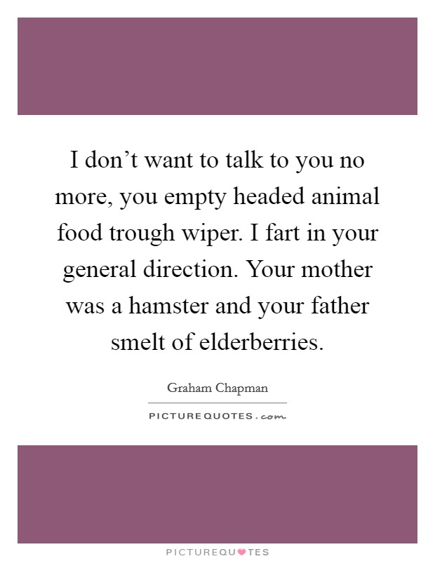 I don't want to talk to you no more, you empty headed animal food trough wiper. I fart in your general direction. Your mother was a hamster and your father smelt of elderberries. Picture Quote #1