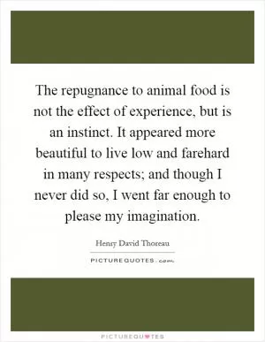 The repugnance to animal food is not the effect of experience, but is an instinct. It appeared more beautiful to live low and farehard in many respects; and though I never did so, I went far enough to please my imagination Picture Quote #1