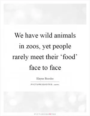 We have wild animals in zoos, yet people rarely meet their ‘food’ face to face Picture Quote #1