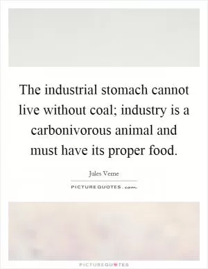 The industrial stomach cannot live without coal; industry is a carbonivorous animal and must have its proper food Picture Quote #1