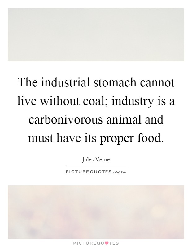 The industrial stomach cannot live without coal; industry is a carbonivorous animal and must have its proper food. Picture Quote #1