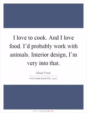 I love to cook. And I love food. I’d probably work with animals. Interior design, I’m very into that Picture Quote #1
