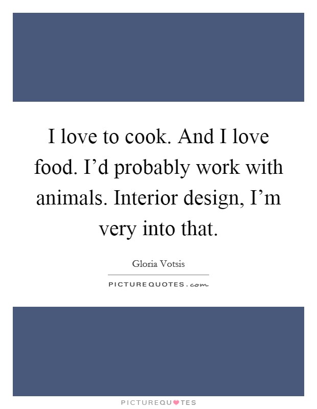 I love to cook. And I love food. I'd probably work with animals. Interior design, I'm very into that. Picture Quote #1