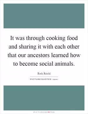 It was through cooking food and sharing it with each other that our ancestors learned how to become social animals Picture Quote #1