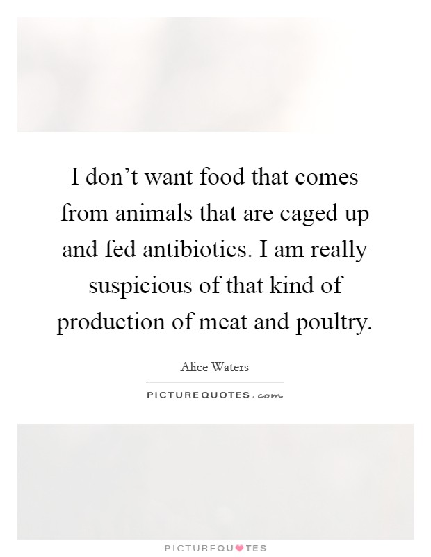 I don't want food that comes from animals that are caged up and fed antibiotics. I am really suspicious of that kind of production of meat and poultry. Picture Quote #1