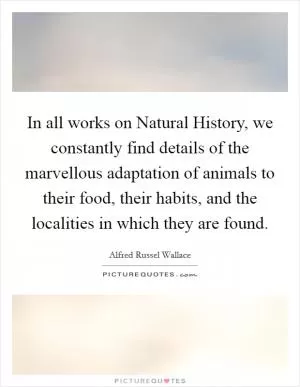 In all works on Natural History, we constantly find details of the marvellous adaptation of animals to their food, their habits, and the localities in which they are found Picture Quote #1