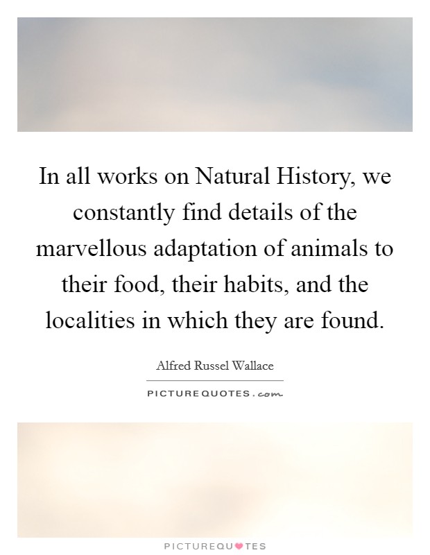 In all works on Natural History, we constantly find details of the marvellous adaptation of animals to their food, their habits, and the localities in which they are found. Picture Quote #1