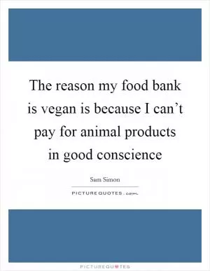 The reason my food bank is vegan is because I can’t pay for animal products in good conscience Picture Quote #1