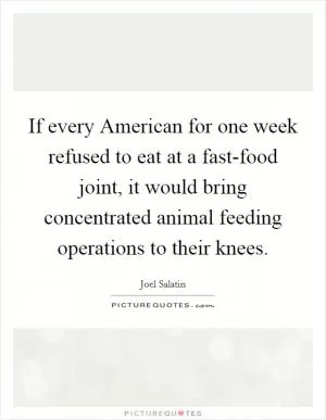 If every American for one week refused to eat at a fast-food joint, it would bring concentrated animal feeding operations to their knees Picture Quote #1