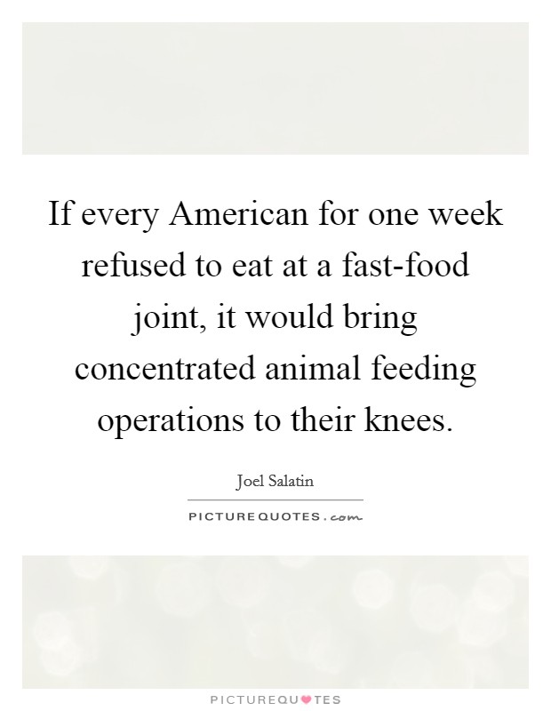 If every American for one week refused to eat at a fast-food joint, it would bring concentrated animal feeding operations to their knees. Picture Quote #1