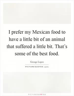 I prefer my Mexican food to have a little bit of an animal that suffered a little bit. That’s some of the best food Picture Quote #1