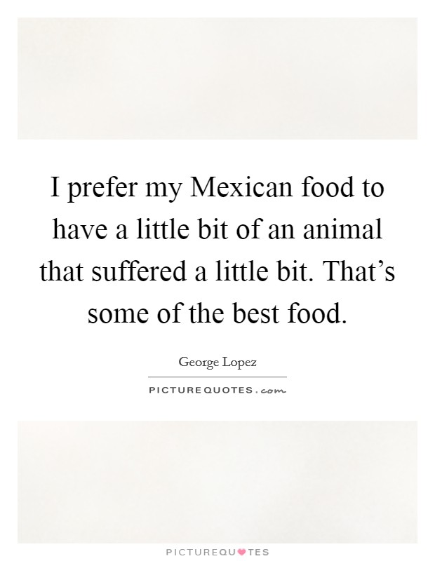 I prefer my Mexican food to have a little bit of an animal that suffered a little bit. That's some of the best food. Picture Quote #1