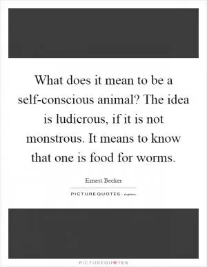 What does it mean to be a self-conscious animal? The idea is ludicrous, if it is not monstrous. It means to know that one is food for worms Picture Quote #1