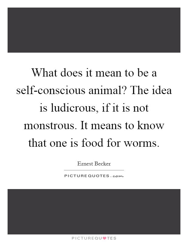What does it mean to be a self-conscious animal? The idea is ludicrous, if it is not monstrous. It means to know that one is food for worms. Picture Quote #1