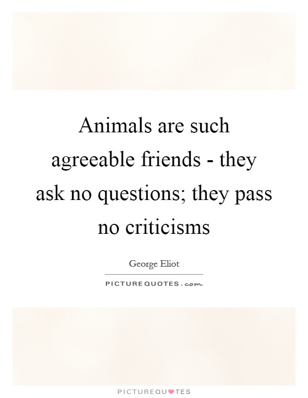 Animals are such agreeable friends - they ask no questions; they pass no criticisms Picture Quote #1