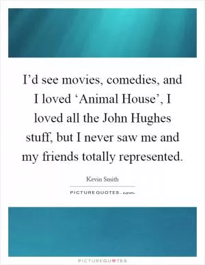 I’d see movies, comedies, and I loved ‘Animal House’, I loved all the John Hughes stuff, but I never saw me and my friends totally represented Picture Quote #1