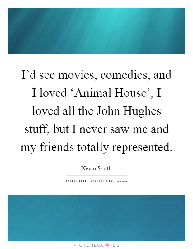 I'd see movies, comedies, and I loved ‘Animal House', I loved all the John Hughes stuff, but I never saw me and my friends totally represented. Picture Quote #1